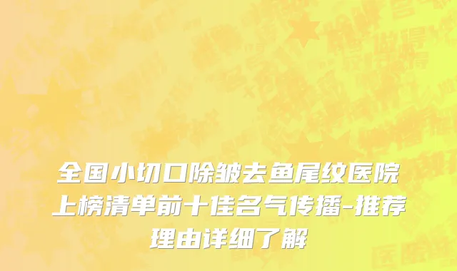 全国小切口除皱去鱼尾纹医院上榜清单前十佳名气传播-推荐理由详细了解