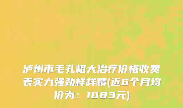 泸州市毛孔粗大治疗价格收费表实力强劲样样精(近6个月均价为：1083元)