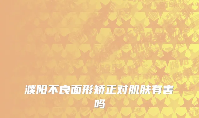濮阳不良面形矫正对肌肤有害吗