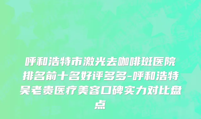呼和浩特市激光去咖啡斑医院排名前十名好评多多-呼和浩特吴老贵医疗美容口碑实力对比盘点