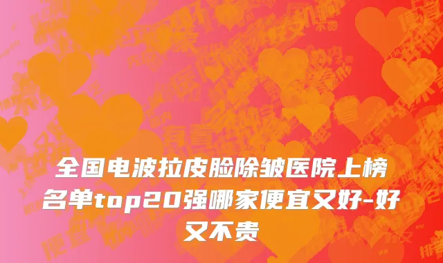 全国电波拉皮脸除皱医院上榜名单top20强哪家便宜又好-好又不贵