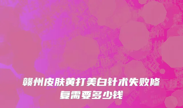赣州皮肤黄打美白针术失败修复需要多少钱
