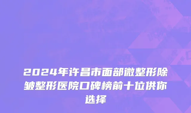 2024年许昌市面部微整形除皱整形医院口碑榜前十位供你选择
