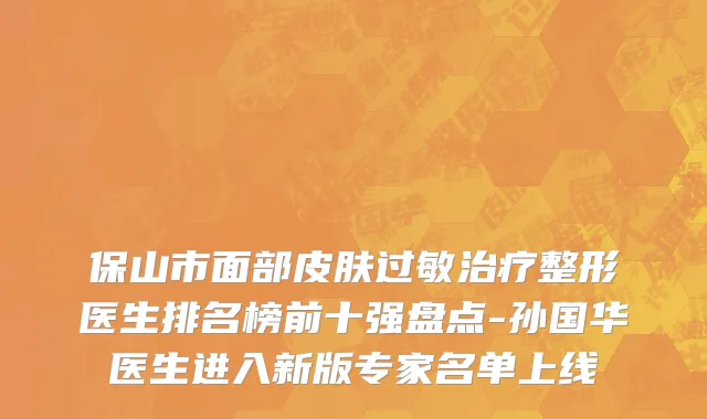 保山市面部皮肤过敏治疗整形医生排名榜前十强盘点-孙国华医生进入新版专家名单上线