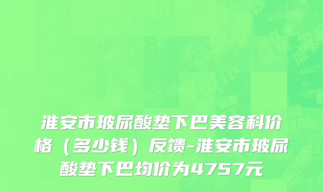 淮安市玻尿酸垫下巴美容科价格（多少钱）反馈-淮安市玻尿酸垫下巴均价为4757元