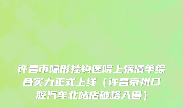 许昌市隐形挂钩医院上榜清单综合实力正式上线（许昌京州口腔汽车北站店破格入围）