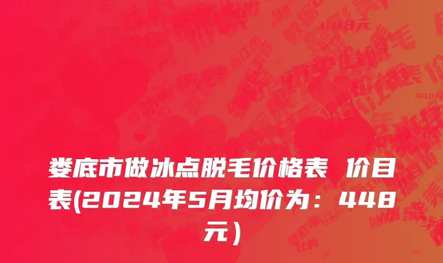 娄底市做冰点脱毛价格表 价目表(2024年5月均价为：448元）