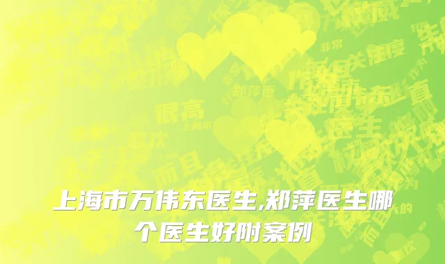 上海市万伟东医生,郑萍医生哪个医生好附案例