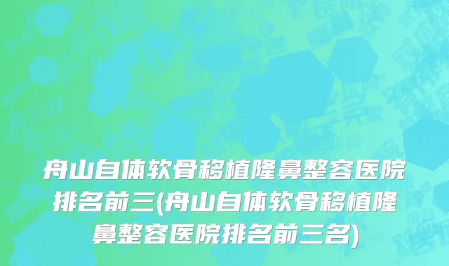 舟山自体软骨移植隆鼻整容医院排名前三(舟山自体软骨移植隆鼻整容医院排名前三名)
