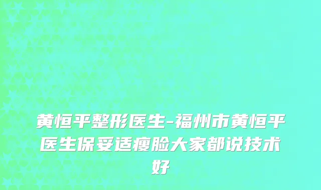黄恒平整形医生-福州市黄恒平医生保妥适瘦脸大家都说技术好