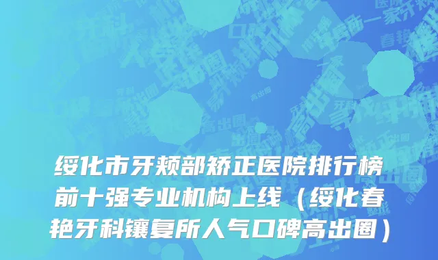 绥化市牙颊部矫正医院排行榜前十强专业机构上线（绥化春艳牙科镶复所人气口碑高出圈）