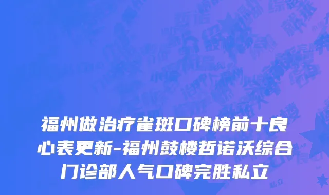 福州做治疗雀斑口碑榜前十良心表更新-福州鼓楼哲诺沃综合门诊部人气口碑完胜私立