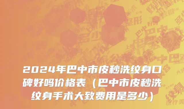 2024年巴中市皮秒洗纹身口碑好吗价格表（巴中市皮秒洗纹身手术大致费用是多少）