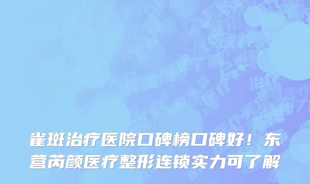雀斑治疗医院口碑榜口碑好!东营芮颜医疗整形连锁实力可了解