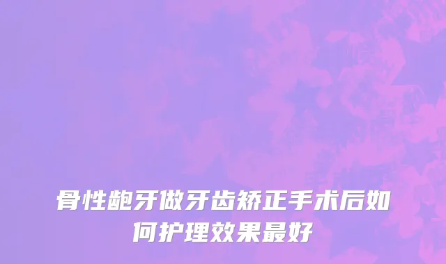 骨性龅牙做牙齿矫正手术后如何护理效果最好