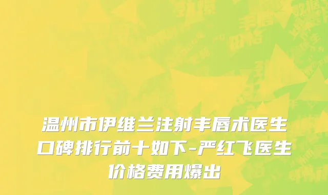 温州市伊维兰注射丰唇术医生口碑排行前十如下-严红飞医生价格费用爆出