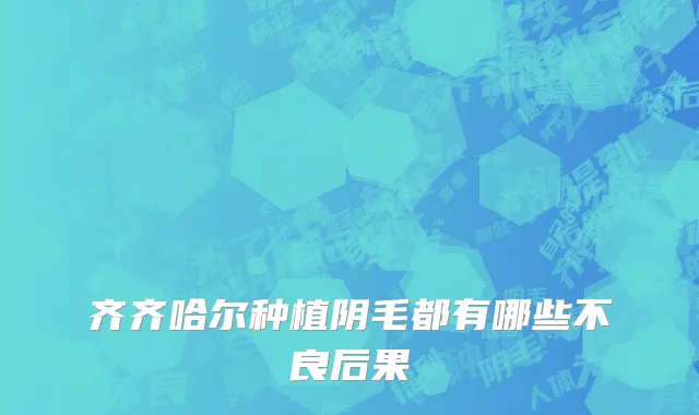 齐齐哈尔种植阴毛都有哪些不良后果
