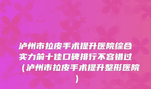 泸州市拉皮手术提升医院综合实力前十佳口碑排行不容错过（泸州市拉皮手术提升整形医院）