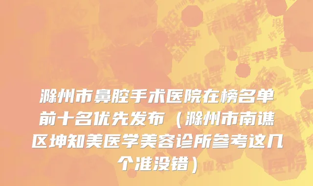 滁州市鼻腔手术医院在榜名单前十名优先发布（滁州市南谯区坤知美医学美容诊所参考这几个准没错）