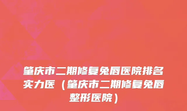 肇庆市二期修复兔唇医院排名实力医（肇庆市二期修复兔唇整形医院）
