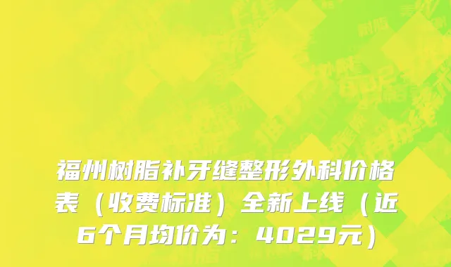 福州树脂补牙缝整形外科价格表(收费标准)全新上线(近6个月均价为:4029元)
