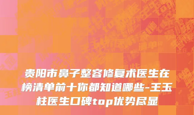 贵阳市鼻子整容修复术医生在榜清单前十你都知道哪些-王玉柱医生口碑top优势尽显