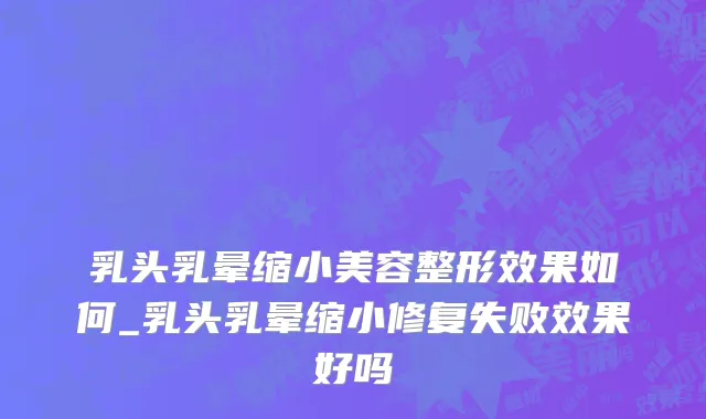 乳头乳晕缩小美容整形效果如何_乳头乳晕缩小修复失败效果好吗