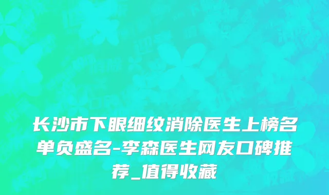 长沙市下眼细纹消除医生上榜名单负盛名-李森医生网友口碑推荐_值得收藏