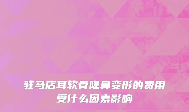 驻马店耳软骨隆鼻变形的费用受什么因素影响