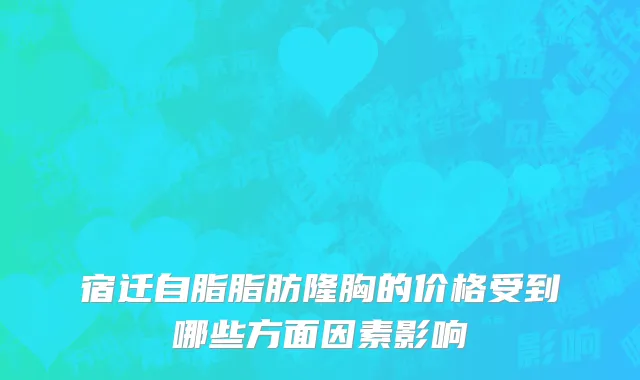 宿迁自脂脂肪隆胸的价格受到哪些方面因素影响