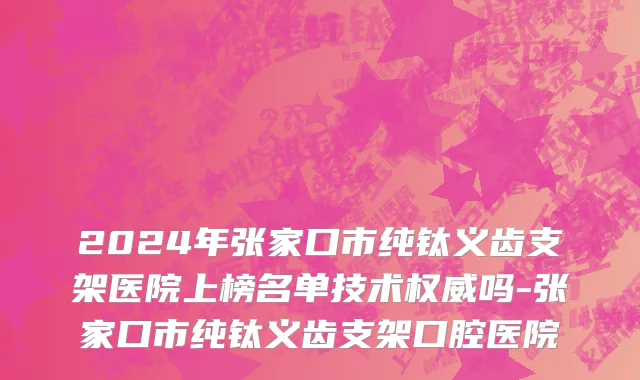 2024年张家口市纯钛义齿支架医院上榜名单技术权威吗-张家口市纯钛义齿支架口腔医院