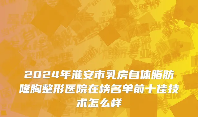 2024年淮安市乳房自体脂肪隆胸整形医院在榜名单前十佳技术怎么样