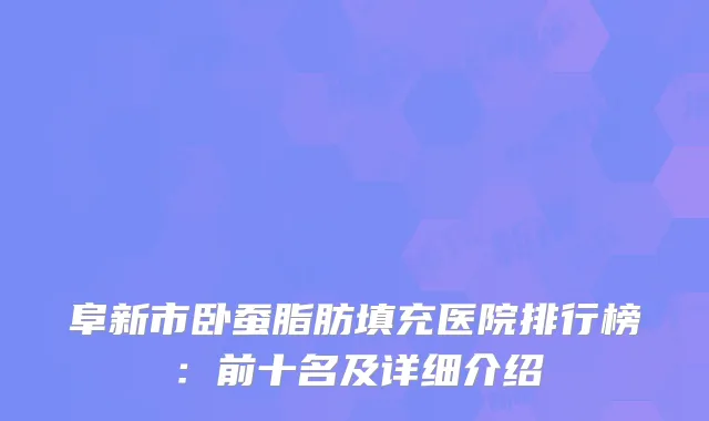 阜新市卧蚕脂肪填充医院排行榜：前十名及详细介绍