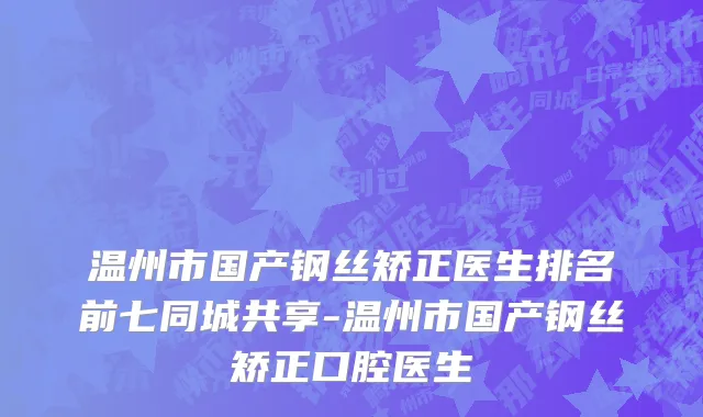 温州市国产钢丝矫正医生排名前七同城共享-温州市国产钢丝矫正口腔医生
