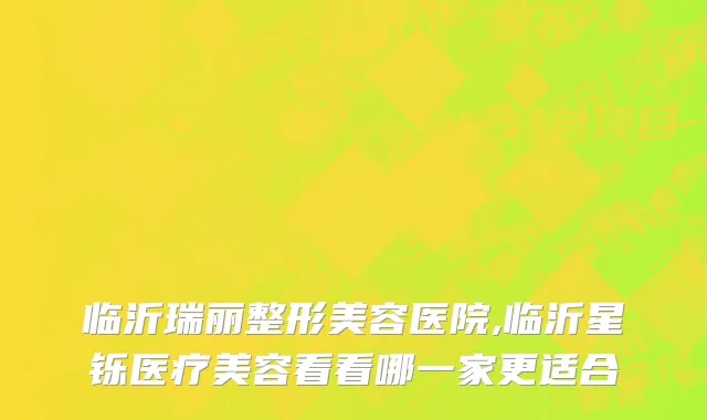 临沂瑞丽整形美容医院,临沂星铄医疗美容看看哪一家更适合