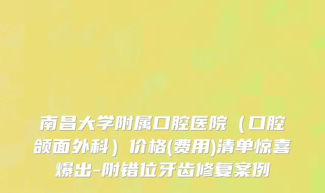 南昌大学附属口腔医院（口腔颌面外科）价格(费用)清单惊喜爆出-附错位牙齿修复案例