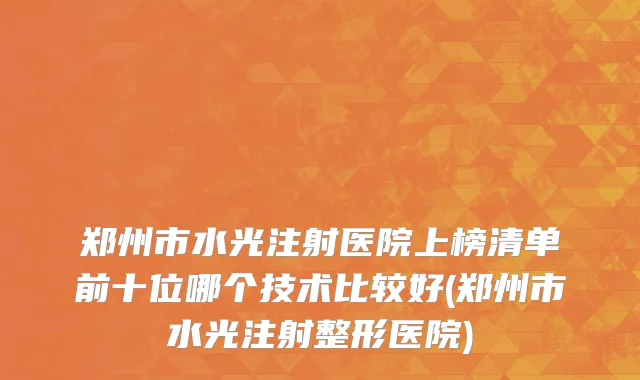 郑州市水光注射医院上榜清单前十位哪个技术比较好(郑州市水光注射整形医院)