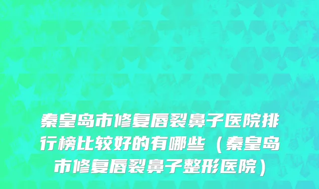 秦皇岛市修复唇裂鼻子医院排行榜比较好的有哪些（秦皇岛市修复唇裂鼻子整形医院）