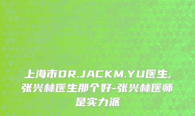 上海市DR.JACKM.YU医生,张兴林医生那个好-张兴林医师是实力派