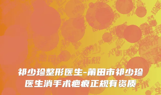 祁少珍整形医生-莆田市祁少珍医生消手术疤痕正规有资质