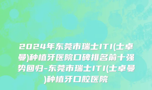 2024年东莞市瑞士ITI(士卓曼)种植牙医院口碑排名前十强势回归-东莞市瑞士ITI(士卓曼)种植牙口腔医院