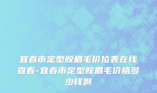 宜春市定型胶眉毛价位表在线查看-宜春市定型胶眉毛价格多少钱啊