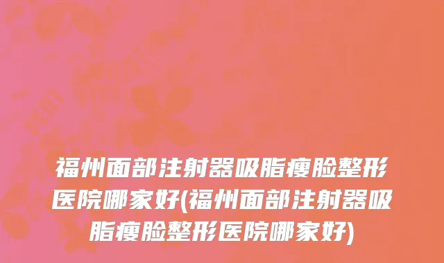 福州面部注射器吸脂瘦脸整形医院哪家好(福州面部注射器吸脂瘦脸整形医院哪家好)