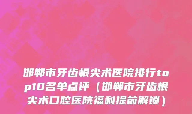 邯郸市牙齿根尖术医院排行top10名单点评（邯郸市牙齿根尖术口腔医院福利提前解锁）