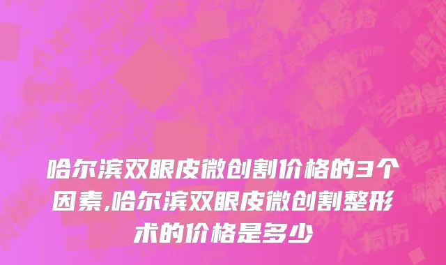 哈尔滨双眼皮微创割价格的3个因素,哈尔滨双眼皮微创割整形术的价格是多少