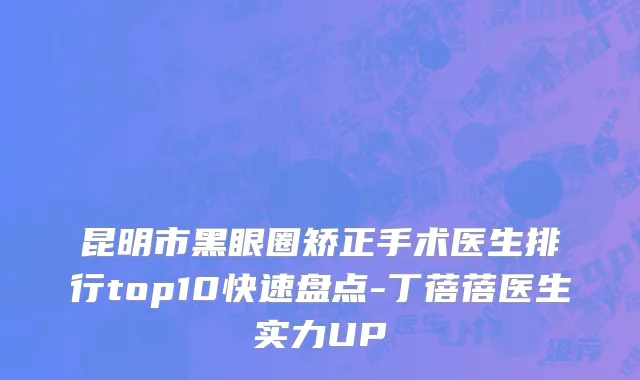 昆明市黑眼圈矫正手术医生排行top10快速盘点-丁蓓蓓医生实力UP