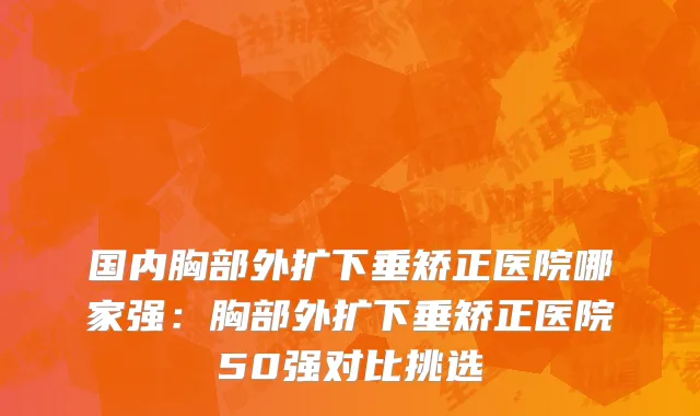 国内胸部外扩下垂矫正医院哪家强：胸部外扩下垂矫正医院50强对比挑选