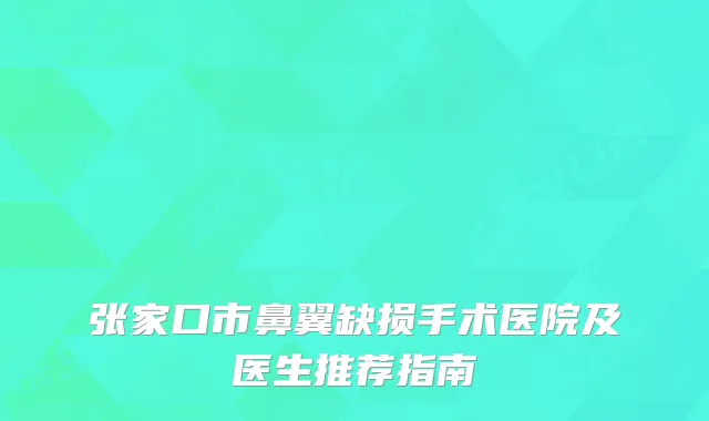 张家口市鼻翼缺损手术医院及医生推荐指南