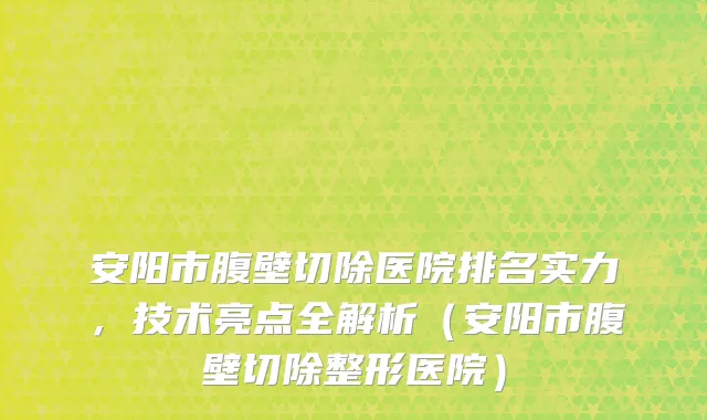 安阳市腹壁切除医院排名实力，技术亮点全解析（安阳市腹壁切除整形医院）