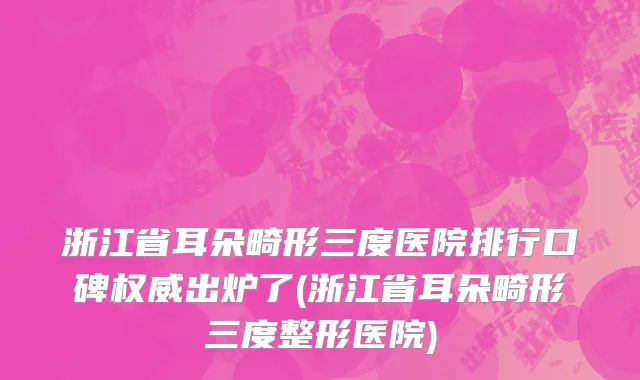 浙江省耳朵畸形三度医院排行口碑权威出炉了(浙江省耳朵畸形三度整形医院)